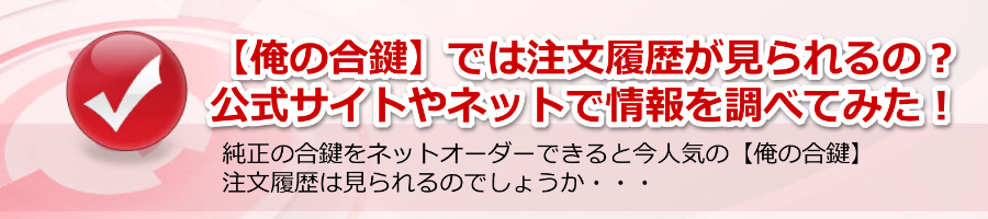 【俺の合鍵】では注文履歴が見られるのでしょうか？